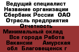 Ведущий специалист › Название организации ­ Сбербанк России, ОАО › Отрасль предприятия ­ Отчетность › Минимальный оклад ­ 1 - Все города Работа » Вакансии   . Амурская обл.,Благовещенск г.